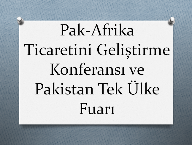 PAK-AFRİKA TİCARETİNİ GELİŞTİRME KONFERANSI VE PAKİSTAN TEK ÜLKE FUARI